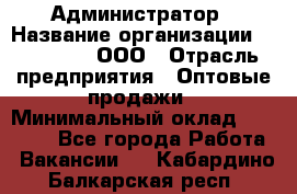 Администратор › Название организации ­ OptGrant, ООО › Отрасль предприятия ­ Оптовые продажи › Минимальный оклад ­ 23 000 - Все города Работа » Вакансии   . Кабардино-Балкарская респ.